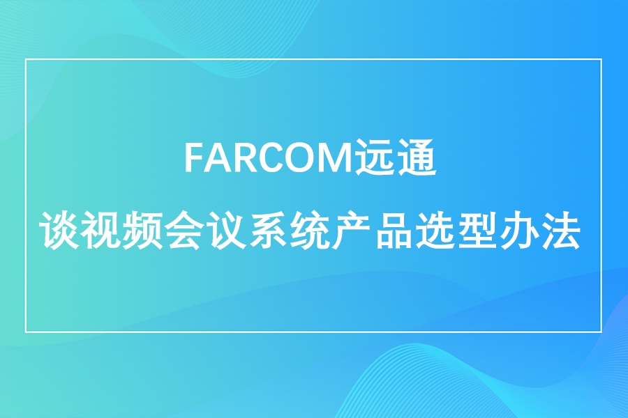 FARCOM远通谈视频会议系统产品选型办法