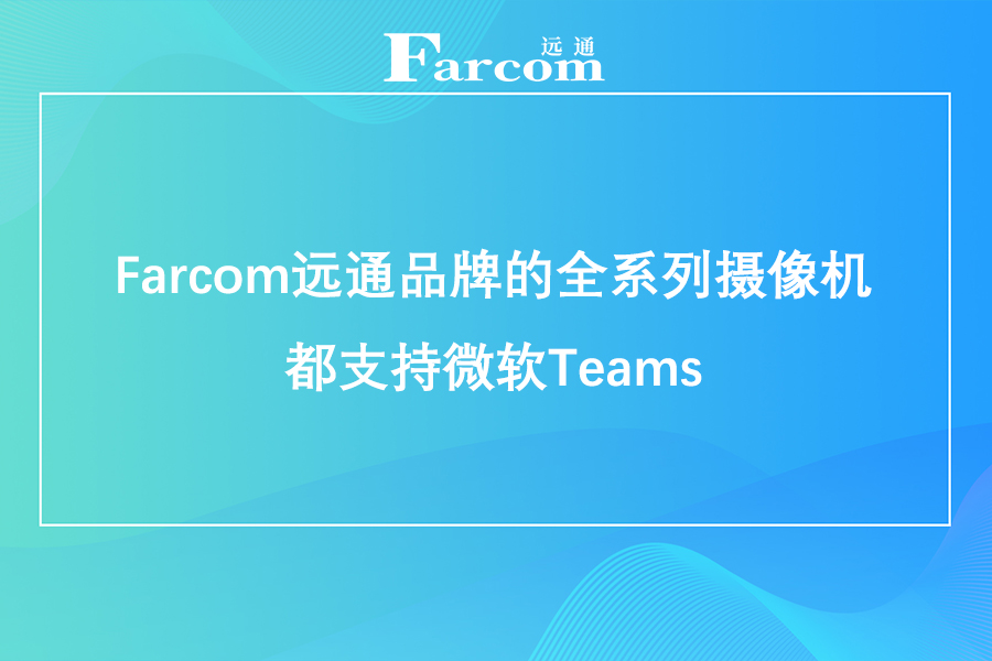 Farcom远通品牌的全系列摄像机都支持微软Teams