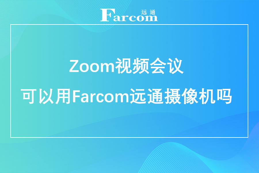 Zoom视频会议可以用Farcom远通摄像机吗